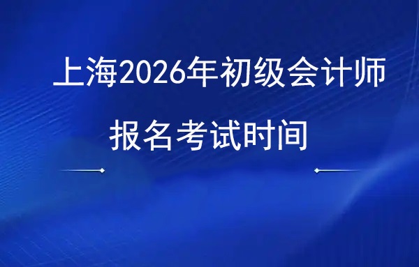 2026年上海初级会计师报名考试时间安排出炉：1月报名，5月开考！.jpg