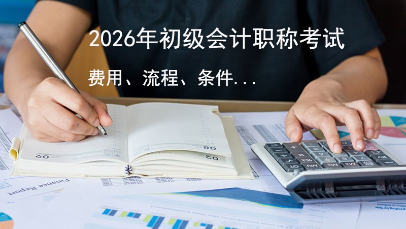 2026初级会计师报名考试必看：费用、流程、条件及常见问题一文读懂！
