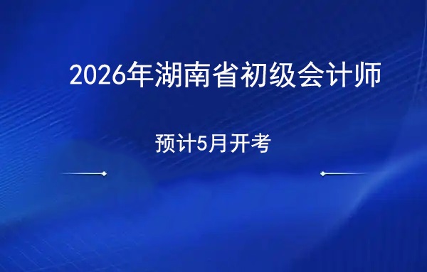 2026年湖南初级会计职称考试前瞻：预计5月开考，双科联测仍不变.jpg